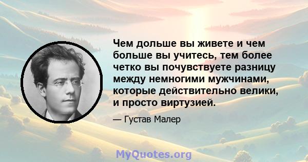 Чем дольше вы живете и чем больше вы учитесь, тем более четко вы почувствуете разницу между немногими мужчинами, которые действительно велики, и просто виртузией.