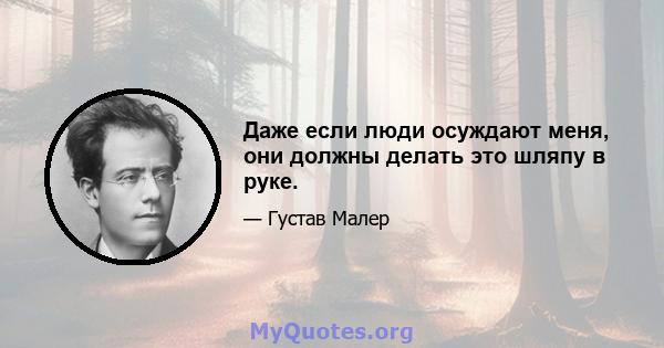 Даже если люди осуждают меня, они должны делать это шляпу в руке.