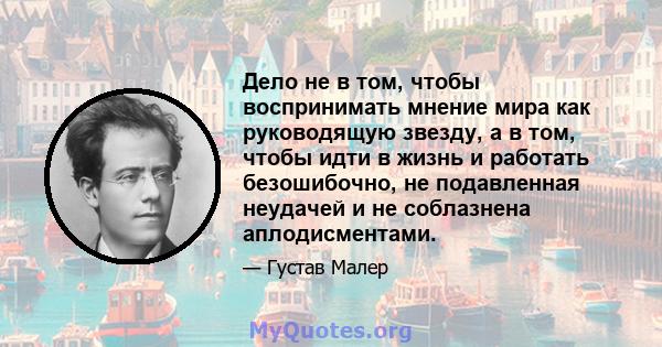 Дело не в том, чтобы воспринимать мнение мира как руководящую звезду, а в том, чтобы идти в жизнь и работать безошибочно, не подавленная неудачей и не соблазнена аплодисментами.