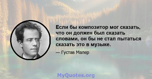 Если бы композитор мог сказать, что он должен был сказать словами, он бы не стал пытаться сказать это в музыке.