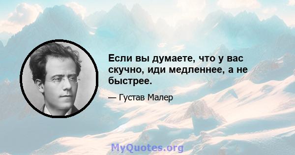 Если вы думаете, что у вас скучно, иди медленнее, а не быстрее.