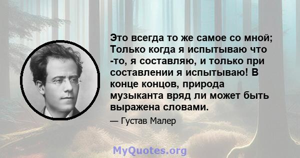 Это всегда то же самое со мной; Только когда я испытываю что -то, я составляю, и только при составлении я испытываю! В конце концов, природа музыканта вряд ли может быть выражена словами.