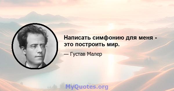 Написать симфонию для меня - это построить мир.