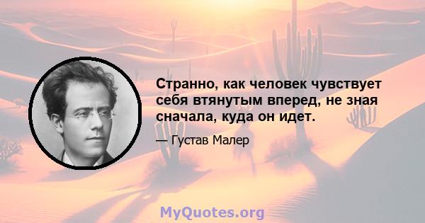 Странно, как человек чувствует себя втянутым вперед, не зная сначала, куда он идет.