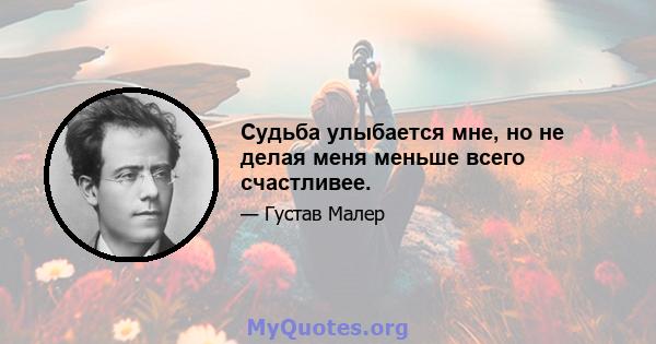 Судьба улыбается мне, но не делая меня меньше всего счастливее.