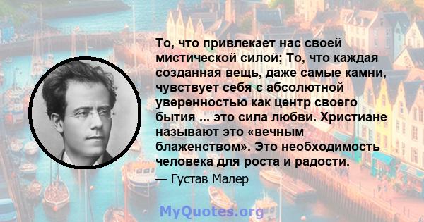 То, что привлекает нас своей мистической силой; То, что каждая созданная вещь, даже самые камни, чувствует себя с абсолютной уверенностью как центр своего бытия ... это сила любви. Христиане называют это «вечным