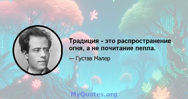 Традиция - это распространение огня, а не почитание пепла.