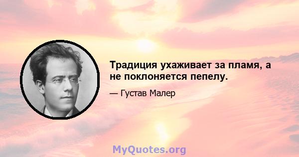 Традиция ухаживает за пламя, а не поклоняется пепелу.