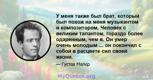 У меня также был брат, который был похож на меня музыкантом и композитором. Человек с великим талантом, гораздо более одаренным, чем я. Он умер очень молодым ... он покончил с собой в расцвете сил своей жизни.