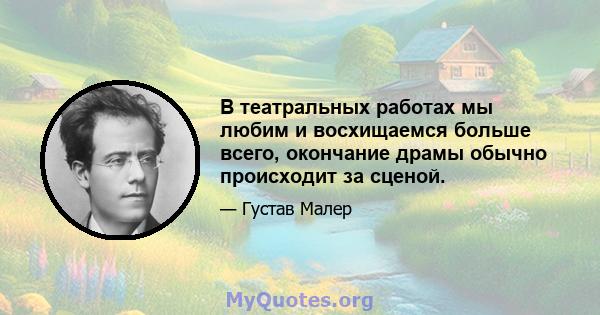 В театральных работах мы любим и восхищаемся больше всего, окончание драмы обычно происходит за сценой.