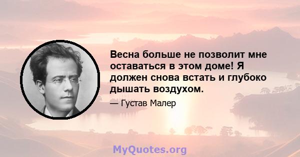 Весна больше не позволит мне оставаться в этом доме! Я должен снова встать и глубоко дышать воздухом.