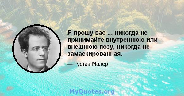 Я прошу вас ... никогда не принимайте внутреннюю или внешнюю позу, никогда не замаскированная.