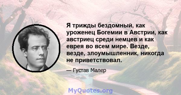 Я трижды бездомный, как уроженец Богемии в Австрии, как австриец среди немцев и как еврея во всем мире. Везде, везде, злоумышленник, никогда не приветствовал.