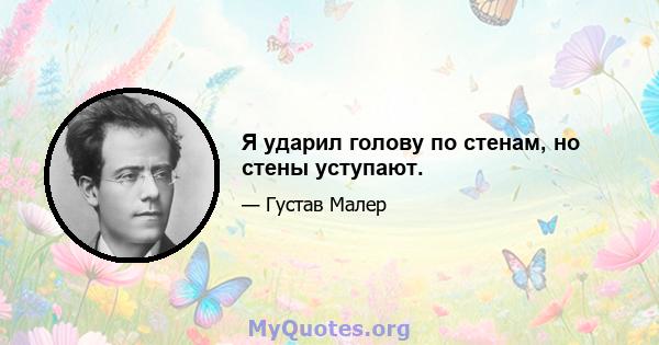 Я ударил голову по стенам, но стены уступают.