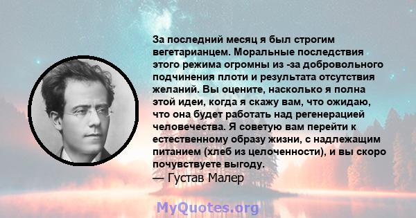 За последний месяц я был строгим вегетарианцем. Моральные последствия этого режима огромны из -за добровольного подчинения плоти и результата отсутствия желаний. Вы оцените, насколько я полна этой идеи, когда я скажу