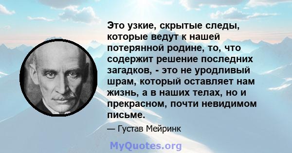 Это узкие, скрытые следы, которые ведут к нашей потерянной родине, то, что содержит решение последних загадков, - это не уродливый шрам, который оставляет нам жизнь, а в наших телах, но и прекрасном, почти невидимом