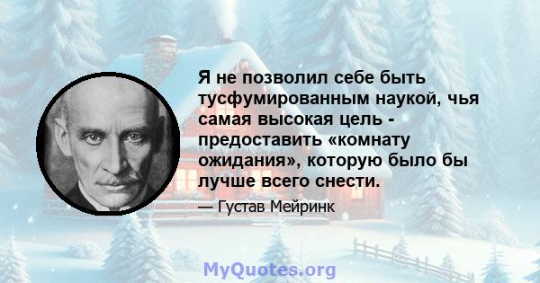 Я не позволил себе быть тусфумированным наукой, чья самая высокая цель - предоставить «комнату ожидания», которую было бы лучше всего снести.