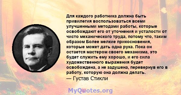 Для каждого работника должна быть привилегия воспользоваться всеми улучшенными методами работы, которые освобождают его от уточнения и усталости от чисто механического труда, потому что, таким образом Более мелкие