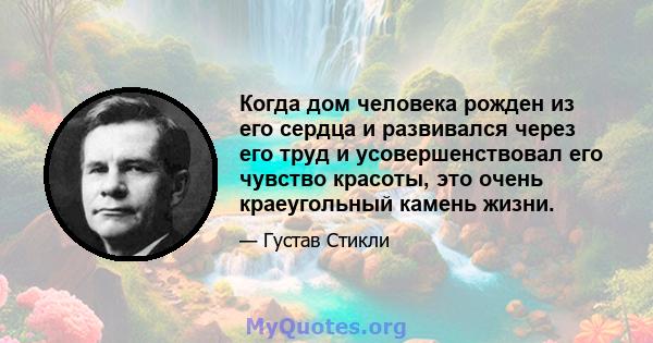 Когда дом человека рожден из его сердца и развивался через его труд и усовершенствовал его чувство красоты, это очень краеугольный камень жизни.