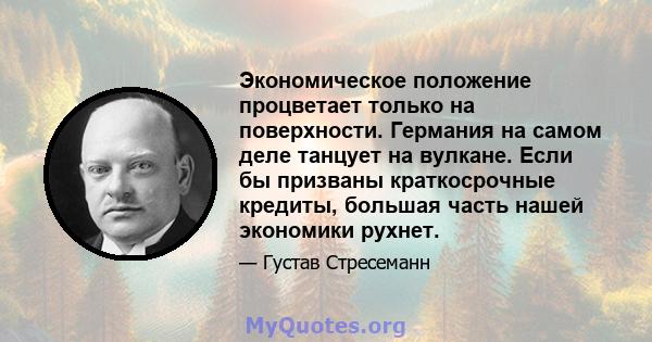 Экономическое положение процветает только на поверхности. Германия на самом деле танцует на вулкане. Если бы призваны краткосрочные кредиты, большая часть нашей экономики рухнет.