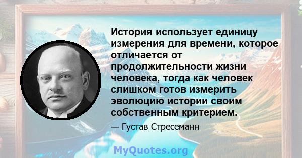 История использует единицу измерения для времени, которое отличается от продолжительности жизни человека, тогда как человек слишком готов измерить эволюцию истории своим собственным критерием.