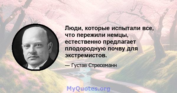 Люди, которые испытали все, что пережили немцы, естественно предлагает плодородную почву для экстремистов.