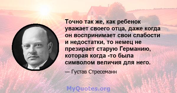 Точно так же, как ребенок уважает своего отца, даже когда он воспринимает свои слабости и недостатки, то немец не презирает старую Германию, которая когда -то была символом величия для него.