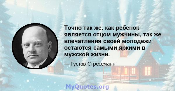 Точно так же, как ребенок является отцом мужчины, так же впечатления своей молодежи остаются самыми яркими в мужской жизни.