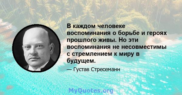 В каждом человеке воспоминания о борьбе и героях прошлого живы. Но эти воспоминания не несовместимы с стремлением к миру в будущем.