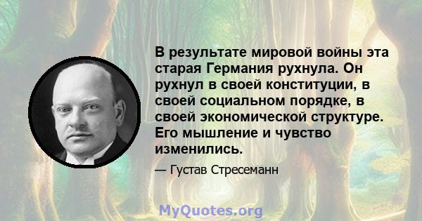 В результате мировой войны эта старая Германия рухнула. Он рухнул в своей конституции, в своей социальном порядке, в своей экономической структуре. Его мышление и чувство изменились.