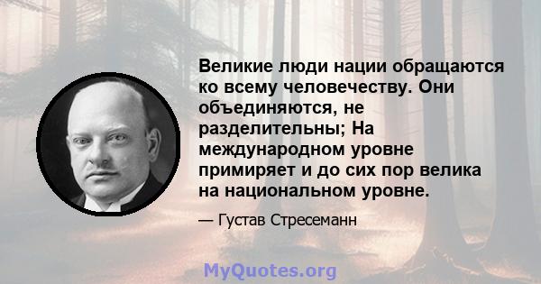 Великие люди нации обращаются ко всему человечеству. Они объединяются, не разделительны; На международном уровне примиряет и до сих пор велика на национальном уровне.