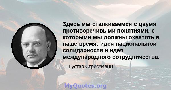 Здесь мы сталкиваемся с двумя противоречивыми понятиями, с которыми мы должны охватить в наше время: идея национальной солидарности и идея международного сотрудничества.