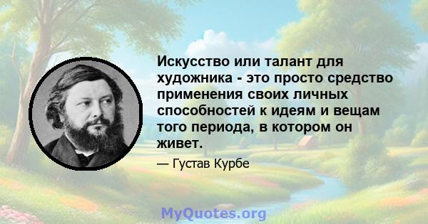 Искусство или талант для художника - это просто средство применения своих личных способностей к идеям и вещам того периода, в котором он живет.