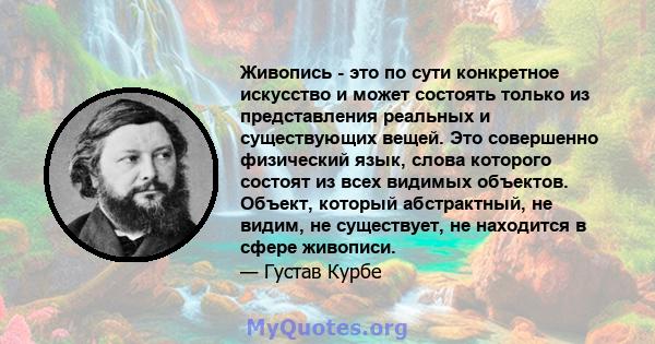 Живопись - это по сути конкретное искусство и может состоять только из представления реальных и существующих вещей. Это совершенно физический язык, слова которого состоят из всех видимых объектов. Объект, который