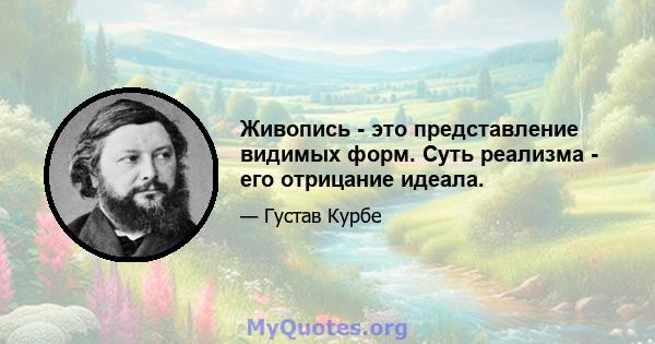 Живопись - это представление видимых форм. Суть реализма - его отрицание идеала.