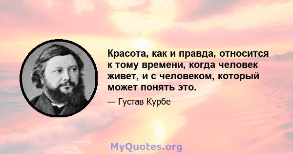 Красота, как и правда, относится к тому времени, когда человек живет, и с человеком, который может понять это.