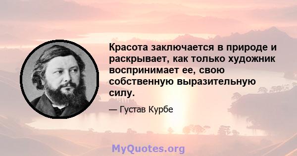 Красота заключается в природе и раскрывает, как только художник воспринимает ее, свою собственную выразительную силу.