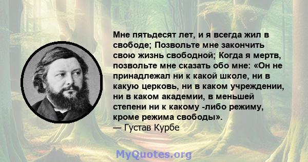 Мне пятьдесят лет, и я всегда жил в свободе; Позвольте мне закончить свою жизнь свободной; Когда я мертв, позвольте мне сказать обо мне: «Он не принадлежал ни к какой школе, ни в какую церковь, ни в каком учреждении, ни 