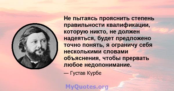 Не пытаясь прояснить степень правильности квалификации, которую никто, не должен надеяться, будет предложено точно понять, я ограничу себя несколькими словами объяснения, чтобы прервать любое недопонимание.