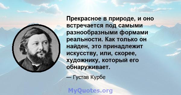 Прекрасное в природе, и оно встречается под самыми разнообразными формами реальности. Как только он найден, это принадлежит искусству, или, скорее, художнику, который его обнаруживает.