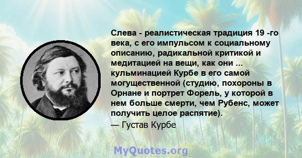 Слева - реалистическая традиция 19 -го века, с его импульсом к социальному описанию, радикальной критикой и медитацией на вещи, как они ... кульминацией Курбе в его самой могущественной (студию, похороны в Орнане и