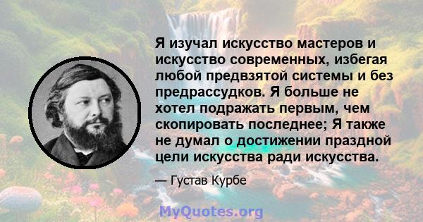 Я изучал искусство мастеров и искусство современных, избегая любой предвзятой системы и без предрассудков. Я больше не хотел подражать первым, чем скопировать последнее; Я также не думал о достижении праздной цели