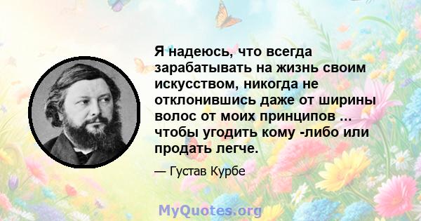 Я надеюсь, что всегда зарабатывать на жизнь своим искусством, никогда не отклонившись даже от ширины волос от моих принципов ... чтобы угодить кому -либо или продать легче.