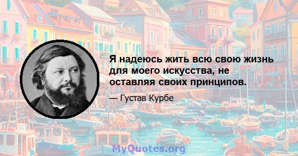 Я надеюсь жить всю свою жизнь для моего искусства, не оставляя своих принципов.