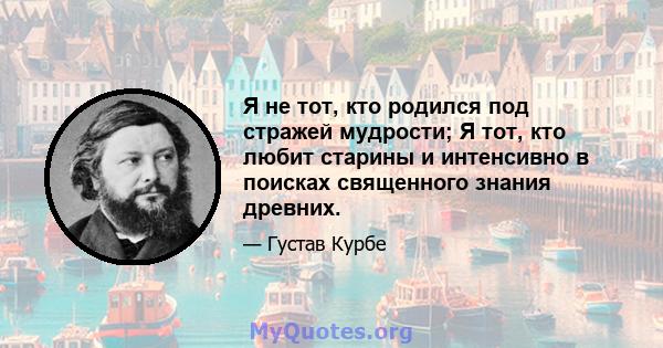 Я не тот, кто родился под стражей мудрости; Я тот, кто любит старины и интенсивно в поисках священного знания древних.