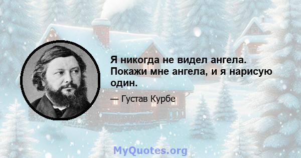 Я никогда не видел ангела. Покажи мне ангела, и я нарисую один.