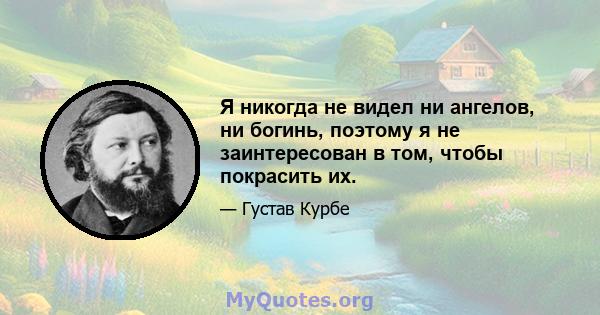 Я никогда не видел ни ангелов, ни богинь, поэтому я не заинтересован в том, чтобы покрасить их.