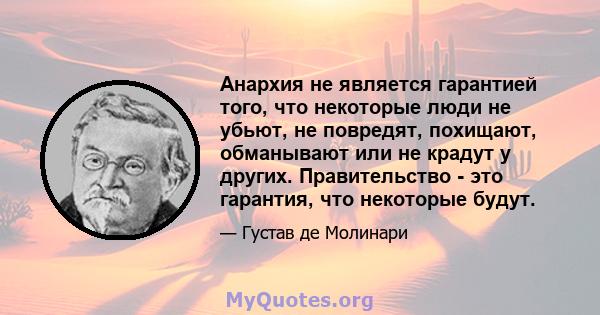 Анархия не является гарантией того, что некоторые люди не убьют, не повредят, похищают, обманывают или не крадут у других. Правительство - это гарантия, что некоторые будут.