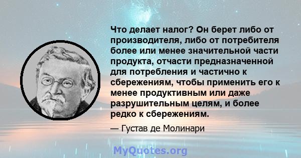 Что делает налог? Он берет либо от производителя, либо от потребителя более или менее значительной части продукта, отчасти предназначенной для потребления и частично к сбережениям, чтобы применить его к менее