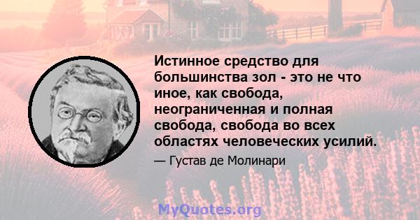 Истинное средство для большинства зол - это не что иное, как свобода, неограниченная и полная свобода, свобода во всех областях человеческих усилий.